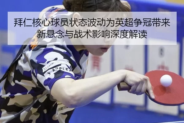 拜仁核心球员状态波动为英超争冠带来新悬念与战术影响深度解读